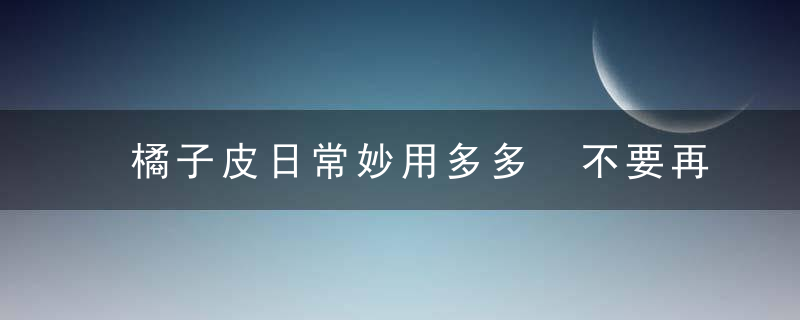 橘子皮日常妙用多多 不要再随手再将它丢掉，橘子皮好处